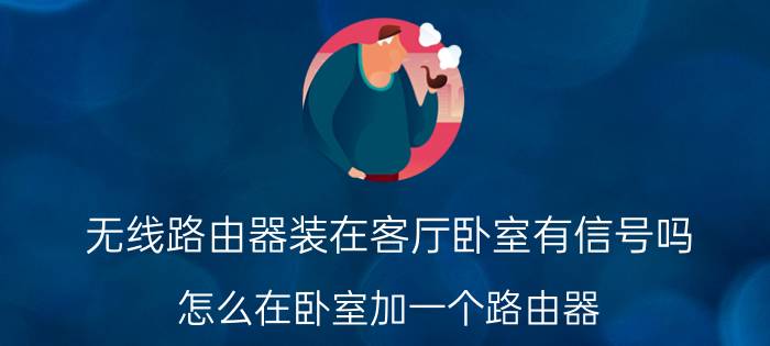 无线路由器装在客厅卧室有信号吗 怎么在卧室加一个路由器？